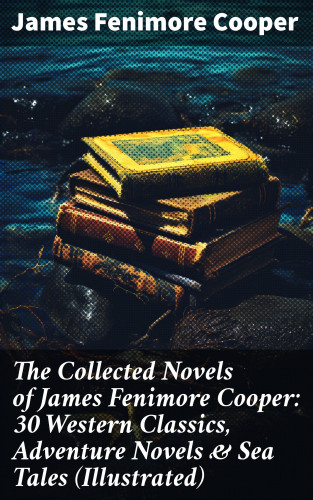James Fenimore Cooper: The Collected Novels of James Fenimore Cooper: 30 Western Classics, Adventure Novels & Sea Tales (Illustrated)