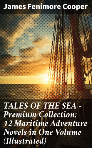 James Fenimore Cooper: TALES OF THE SEA – Premium Collection: 12 Maritime Adventure Novels in One Volume (Illustrated)