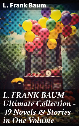 L. Frank Baum: L. FRANK BAUM Ultimate Collection - 49 Novels & Stories in One Volume
