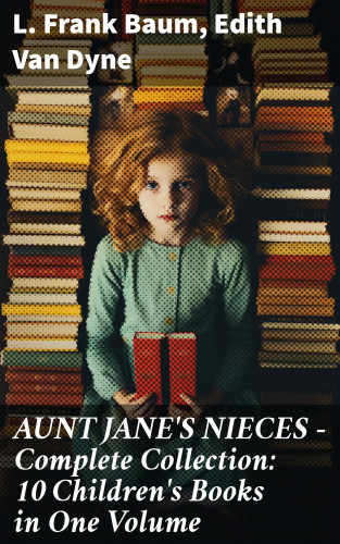 L. Frank Baum, Edith Van Dyne: AUNT JANE'S NIECES - Complete Collection: 10 Children's Books in One Volume
