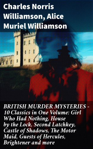 Charles Norris Williamson, Alice Muriel Williamson: BRITISH MURDER MYSTERIES – 10 Classics in One Volume: Girl Who Had Nothing, House by the Lock, Second Latchkey, Castle of Shadows, The Motor Maid, Guests of Hercules, Brightener and more