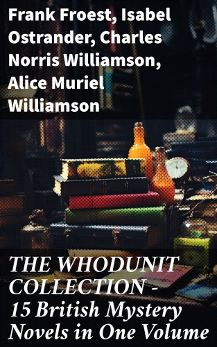 Frank Froest, Isabel Ostrander, Charles Norris Williamson, Alice Muriel Williamson: THE WHODUNIT COLLECTION - 15 British Mystery Novels in One Volume