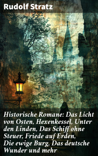 Rudolf Stratz: Historische Romane: Das Licht von Osten, Hexenkessel, Unter den Linden, Das Schiff ohne Steuer, Friede auf Erden, Die ewige Burg, Das deutsche Wunder und mehr