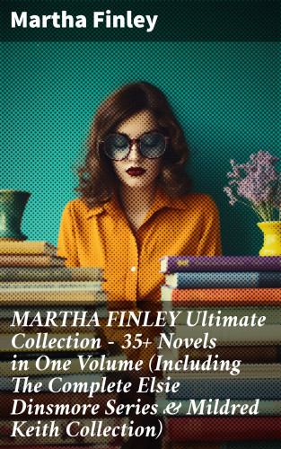 Martha Finley: MARTHA FINLEY Ultimate Collection – 35+ Novels in One Volume (Including The Complete Elsie Dinsmore Series & Mildred Keith Collection)