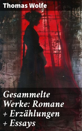 Thomas Wolfe: Gesammelte Werke: Romane + Erzählungen + Essays