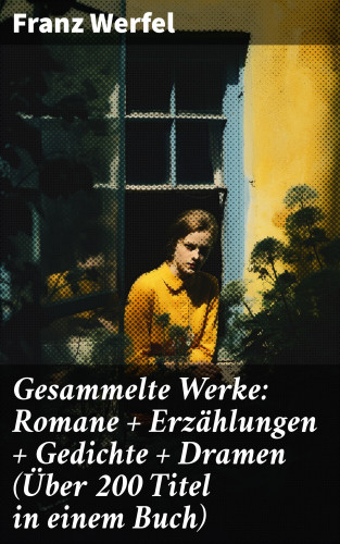Franz Werfel: Gesammelte Werke: Romane + Erzählungen + Gedichte + Dramen (Über 200 Titel in einem Buch)