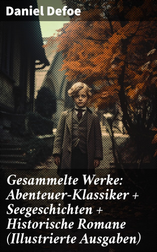 Daniel Defoe: Gesammelte Werke: Abenteuer-Klassiker + Seegeschichten + Historische Romane (Illustrierte Ausgaben)