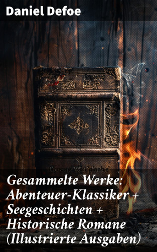 Daniel Defoe: Gesammelte Werke: Abenteuer-Klassiker + Seegeschichten + Historische Romane (Illustrierte Ausgaben)