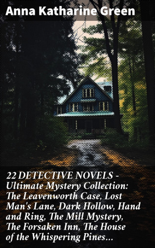 Anna Katharine Green: 22 DETECTIVE NOVELS - Ultimate Mystery Collection: The Leavenworth Case, Lost Man's Lane, Dark Hollow, Hand and Ring, The Mill Mystery, The Forsaken Inn, The House of the Whispering Pines…