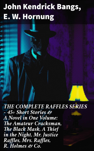 John Kendrick Bangs, E. W. Hornung: THE COMPLETE RAFFLES SERIES – 45+ Short Stories & A Novel in One Volume: The Amateur Cracksman, The Black Mask, A Thief in the Night, Mr. Justice Raffles, Mrs. Raffles, R. Holmes & Co.