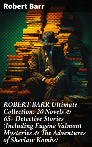 Robert Barr: ROBERT BARR Ultimate Collection: 20 Novels & 65+ Detective Stories (Including Eugéne Valmont Mysteries & The Adventures of Sherlaw Kombs)