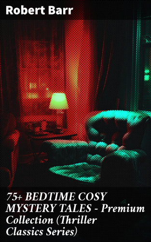 Robert Barr: 75+ BEDTIME COSY MYSTERY TALES - Premium Collection (Thriller Classics Series)