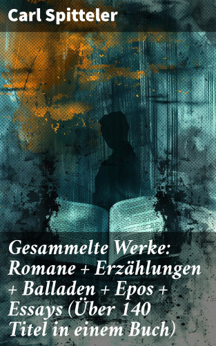 Carl Spitteler: Gesammelte Werke: Romane + Erzählungen + Balladen + Epos + Essays (Über 140 Titel in einem Buch)