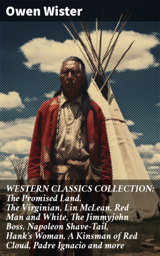 Owen Wister: WESTERN CLASSICS COLLECTION: The Promised Land, The Virginian, Lin McLean, Red Man and White, The Jimmyjohn Boss, Napoleon Shave-Tail, Hank's Woman, A Kinsman of Red Cloud, Padre Ignacio and more