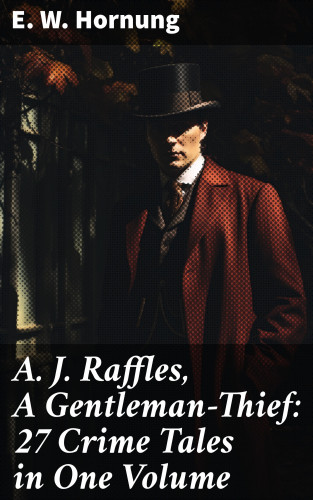 E. W. Hornung: A. J. Raffles, A Gentleman-Thief: 27 Crime Tales in One Volume