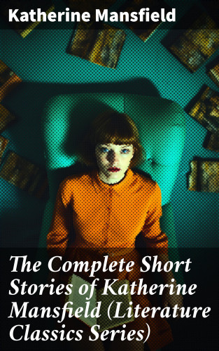 Katherine Mansfield: The Complete Short Stories of Katherine Mansfield (Literature Classics Series)
