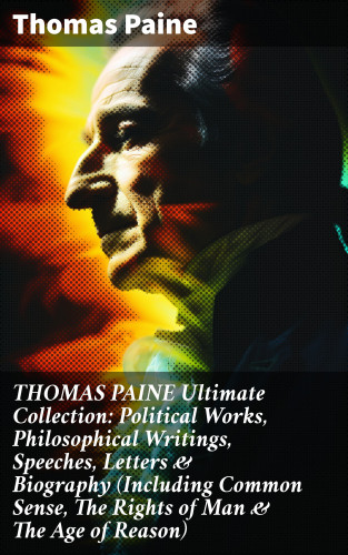 Thomas Paine: THOMAS PAINE Ultimate Collection: Political Works, Philosophical Writings, Speeches, Letters & Biography (Including Common Sense, The Rights of Man & The Age of Reason)