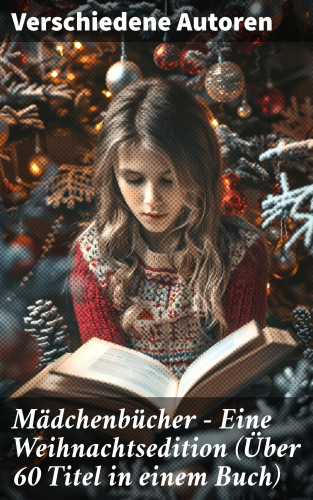 Josephine Siebe, Agnes Sapper, Selma Lagerlöf, Johanna Spyri, Emmy von Rhoden, Else Ury, Magda Trott, Manfred Kyber, Isabella Braun, Ottilie Wildermuth, Luise Glass: Mädchenbücher – Eine Weihnachtsedition (Über 60 Titel in einem Buch)