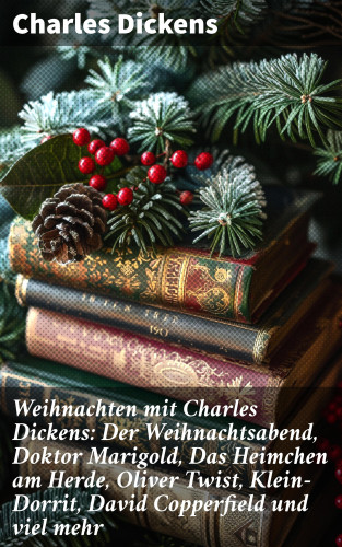 Charles Dickens: Weihnachten mit Charles Dickens: Der Weihnachtsabend, Doktor Marigold, Das Heimchen am Herde, Oliver Twist, Klein-Dorrit, David Copperfield und viel mehr