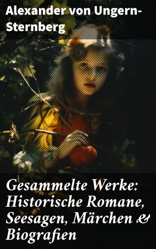 Alexander von Ungern-Sternberg: Gesammelte Werke: Historische Romane, Seesagen, Märchen & Biografien