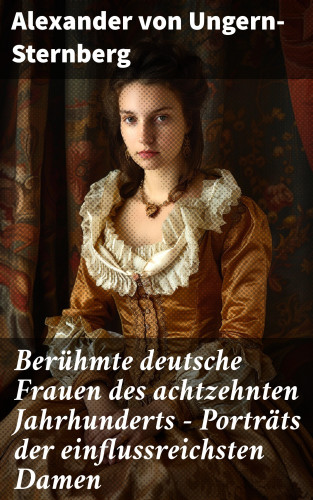 Alexander von Ungern-Sternberg: Berühmte deutsche Frauen des achtzehnten Jahrhunderts - Porträts der einflussreichsten Damen