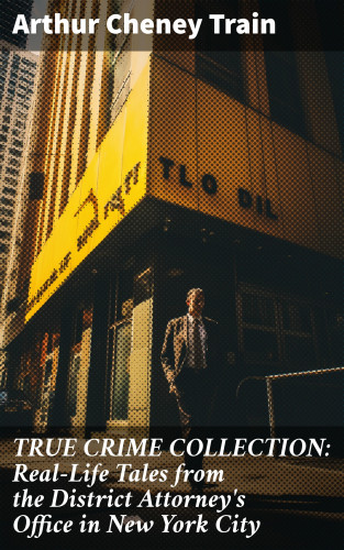 Arthur Cheney Train: TRUE CRIME COLLECTION: Real-Life Tales from the District Attorney's Office in New York City