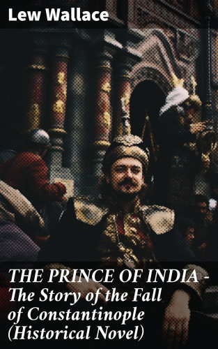 Lew Wallace: THE PRINCE OF INDIA – The Story of the Fall of Constantinople (Historical Novel)