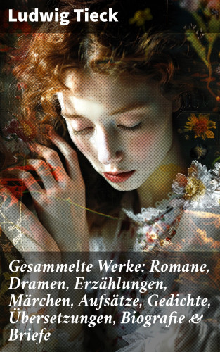 Ludwig Tieck: Gesammelte Werke: Romane, Dramen, Erzählungen, Märchen, Aufsätze, Gedichte, Übersetzungen, Biografie & Briefe
