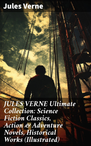 Jules Verne: JULES VERNE Ultimate Collection: Science Fiction Classics, Action & Adventure Novels, Historical Works (Illustrated)