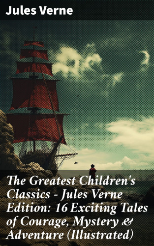 Jules Verne: The Greatest Children's Classics – Jules Verne Edition: 16 Exciting Tales of Courage, Mystery & Adventure (Illustrated)
