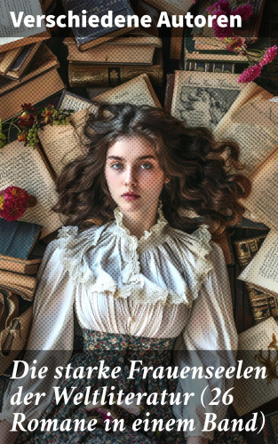 Gustave Flaubert, Charles Dickens, Stefan Zweig, Theodor Fontane, Adalbert Stifter, Charlotte Brontë, Emily Brontë, Victor Hugo, Jane Austen, Guy de Maupassant, Jean-Jacques Rousseau, Alexandre Dumas, George Sand, Nathaniel Hawthorne, William Makepeace Thackeray, Wilhelmine von Hillern, Eugenie Marlitt, Fjodor Michailowitsch Dostojewski, Leo Tolstoi, Elisabeth Bürstenbinder, Alfred Schirokauer, Friedrich Schlegel: Die starke Frauenseelen der Weltliteratur (26 Romane in einem Band)