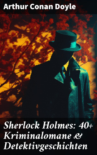Arthur Conan Doyle: Sherlock Holmes: 40+ Kriminalomane & Detektivgeschichten