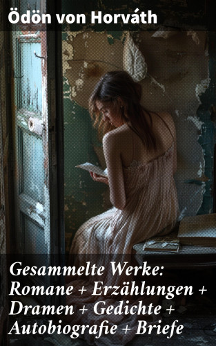 Ödön von Horváth: Gesammelte Werke: Romane + Erzählungen + Dramen + Gedichte + Autobiografie + Briefe