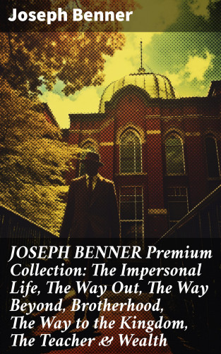 Joseph Benner: JOSEPH BENNER Premium Collection: The Impersonal Life, The Way Out, The Way Beyond, Brotherhood, The Way to the Kingdom, The Teacher & Wealth