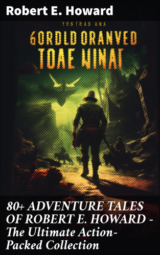 Robert E. Howard: 80+ ADVENTURE TALES OF ROBERT E. HOWARD - The Ultimate Action-Packed Collection