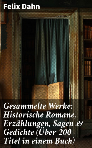 Felix Dahn: Gesammelte Werke: Historische Romane, Erzählungen, Sagen & Gedichte (Über 200 Titel in einem Buch)