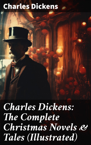 Charles Dickens: Charles Dickens: The Complete Christmas Novels & Tales (Illustrated)