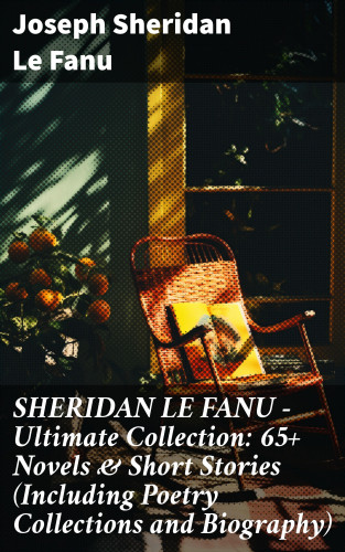 Joseph Sheridan Le Fanu: SHERIDAN LE FANU - Ultimate Collection: 65+ Novels & Short Stories (Including Poetry Collections and Biography)