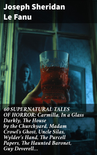 Joseph Sheridan Le Fanu: 60 SUPERNATURAL TALES OF HORROR: Carmilla, In a Glass Darkly, The House by the Churchyard, Madam Crowl's Ghost, Uncle Silas, Wylder's Hand, The Purcell Papers, The Haunted Baronet, Guy Deverell…