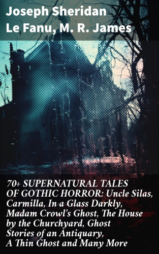 Joseph Sheridan Le Fanu, M. R. James: 70+ SUPERNATURAL TALES OF GOTHIC HORROR: Uncle Silas, Carmilla, In a Glass Darkly, Madam Crowl's Ghost, The House by the Churchyard, Ghost Stories of an Antiquary, A Thin Ghost and Many More
