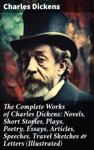Charles Dickens: The Complete Works of Charles Dickens: Novels, Short Stories, Plays, Poetry, Essays, Articles, Speeches, Travel Sketches & Letters (Illustrated)