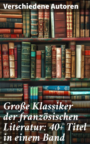 Stendhal, Jules Verne, Gustave Flaubert, Honoré de Balzac, Anatole France, Victor Hugo, Alphonse Daudet, Guy de Maupassant, Edmond Rostand, Alexandre Dumas, François Rabelais, George Sand, Marcel Proust, Alfred de Musset, Charles Baudelaire, Denis Diderot, Pierre Corneille, Voltaire, Joris-Karl Huysmans, Jean Giraudoux, Marquis de Sade, Jean Jacques Rousseau, Emile Zola, Pierre de Beaumarchais, Pierre Ambroise Choderlos de Laclos, Marie-Madeleine de La Fayette, Antoine-François Prévost, François René Chateaubriand, Guillaume de Lorris, Moliere, Jean Baptiste Racine: Große Klassiker der französischen Literatur: 40+ Titel in einem Band
