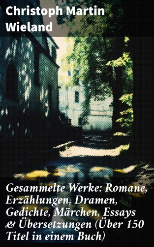 Christoph Martin Wieland: Gesammelte Werke: Romane, Erzählungen, Dramen, Gedichte, Märchen, Essays & Übersetzungen (Über 150 Titel in einem Buch)