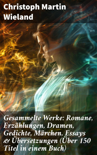 Christoph Martin Wieland: Gesammelte Werke: Romane, Erzählungen, Dramen, Gedichte, Märchen, Essays & Übersetzungen (Über 150 Titel in einem Buch)