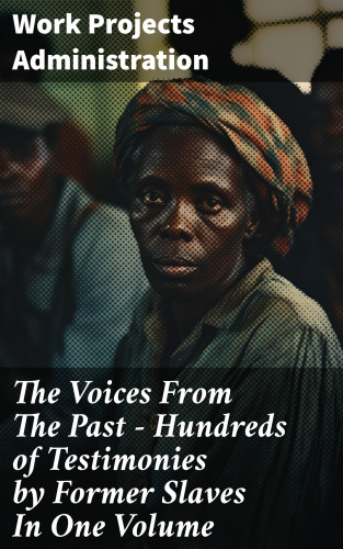 Work Projects Administration: The Voices From The Past – Hundreds of Testimonies by Former Slaves In One Volume