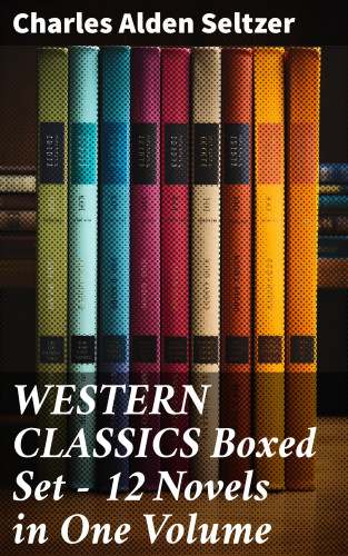Charles Alden Seltzer: WESTERN CLASSICS Boxed Set - 12 Novels in One Volume