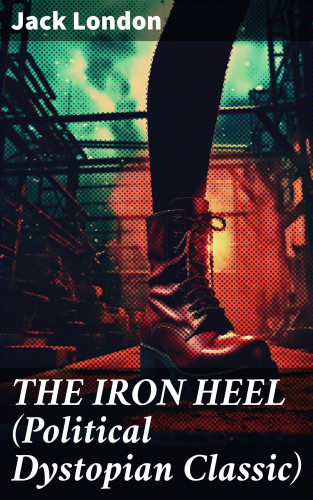 Jack London: THE IRON HEEL (Political Dystopian Classic)
