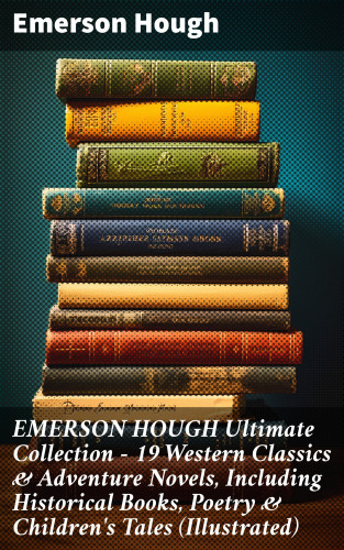 Emerson Hough: EMERSON HOUGH Ultimate Collection – 19 Western Classics & Adventure Novels, Including Historical Books, Poetry & Children's Tales (Illustrated)