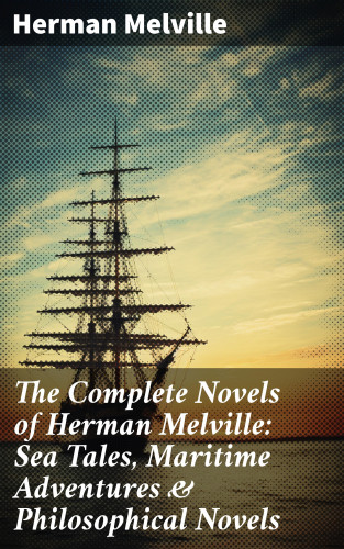 Herman Melville: The Complete Novels of Herman Melville: Sea Tales, Maritime Adventures & Philosophical Novels