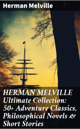 Herman Melville: HERMAN MELVILLE Ultimate Collection: 50+ Adventure Classics, Philosophical Novels & Short Stories
